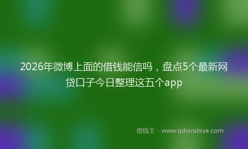 2026年微博上面的借钱能信吗，盘点5个最新网贷口子今日整理这五个app