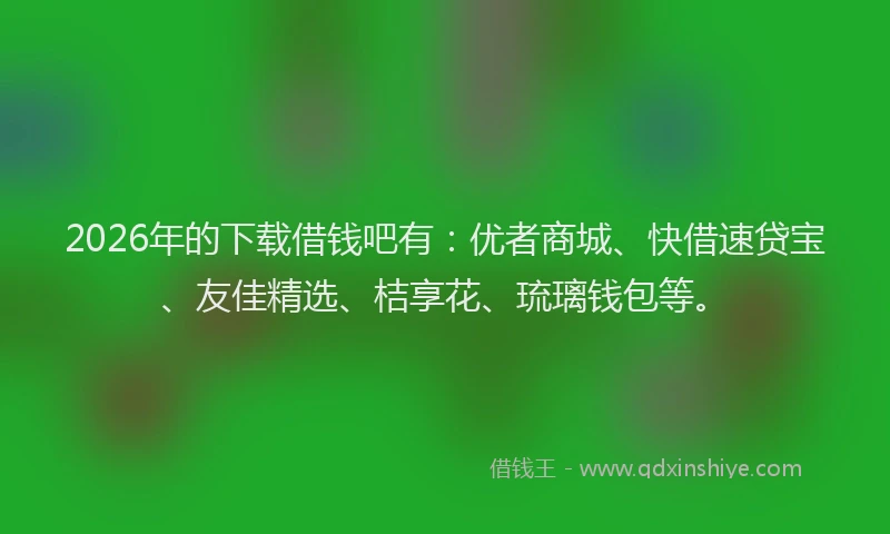 2026年的下载借钱吧有：优者商城、快借速贷宝、友佳精选、桔享花、琉璃钱包等。