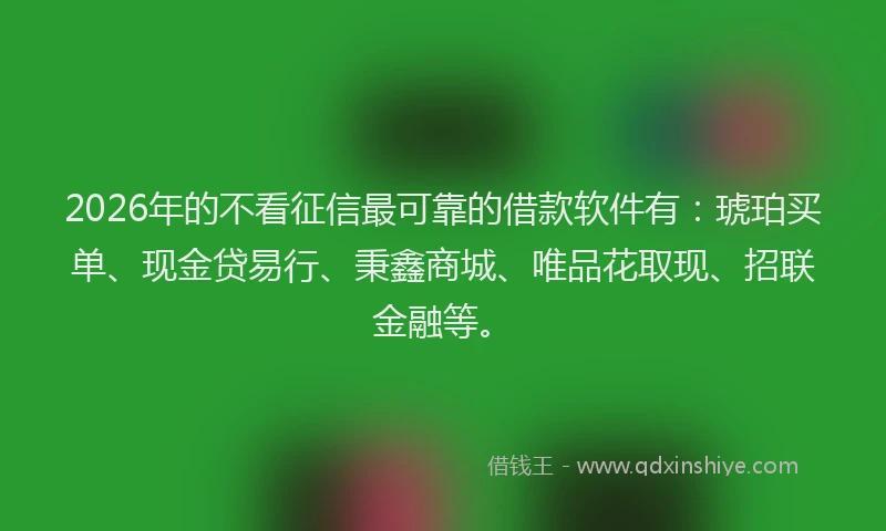 2026年的不看征信最可靠的借款软件有:琥珀买单、现金贷易行、秉鑫商城、唯品花取现、招联金融等。