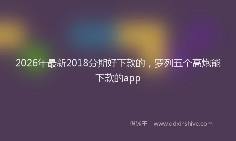 2026年最新2018分期好下款的，罗列五个高炮能下款的app