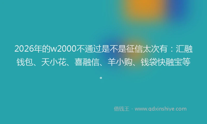 2026年的w2000不通过是不是征信太次有:汇融钱包、天小花、喜融信、羊小购、钱袋快融宝等。