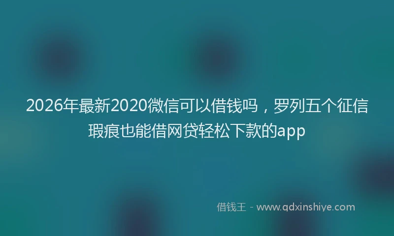 2026年最新2020微信可以借钱吗，罗列五个征信瑕疵也能借网贷轻松下款的app