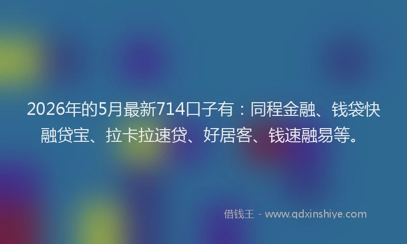 2026年的5月最新714口子有：同程金融、钱袋快融贷宝、拉卡拉速贷、好居客、钱速融易等。