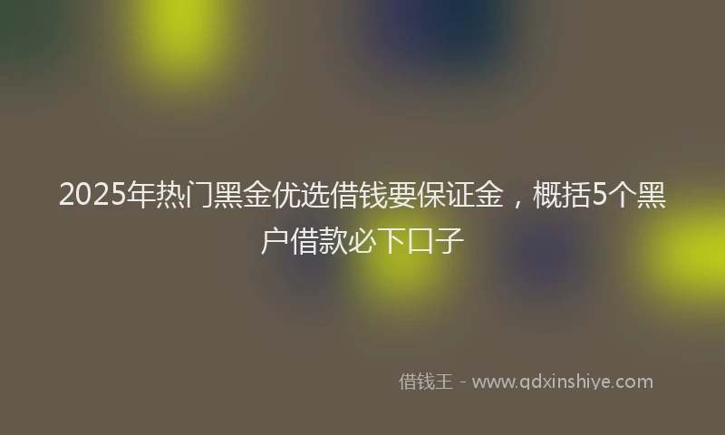 2025年热门黑金优选借钱要保证金，概括5个黑户借款必下口子