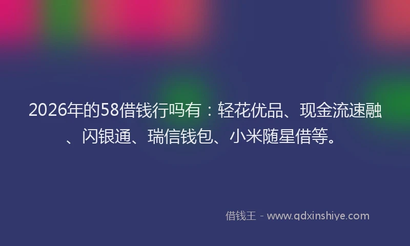 2026年的58借钱行吗有:轻花优品、现金流速融、闪银通、瑞信钱包、小米随星借等。