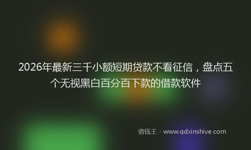 2026年最新三千小额短期贷款不看征信,盘点五个无视黑白百分百下款的借款软件