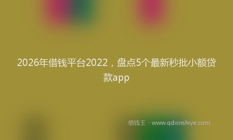 2026年借钱平台2022，盘点5个最新秒批小额贷款app