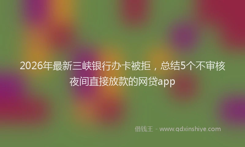2026年最新三峡银行办卡被拒，总结5个不审核夜间直接放款的网贷app