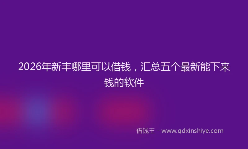2026年新丰哪里可以借钱，汇总五个最新能下来钱的软件