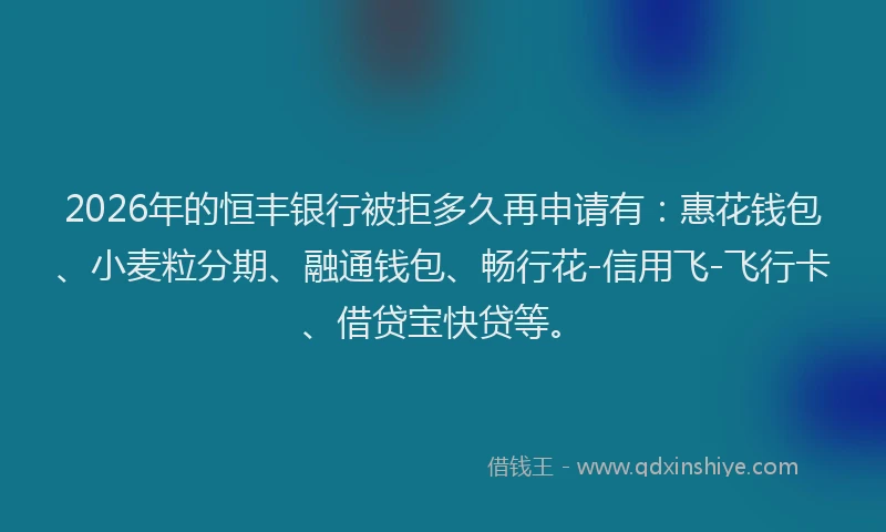 2026年的恒丰银行被拒多久再申请有：惠花钱包、小麦粒分期、融通钱包、畅行花-信用飞-飞行卡、借贷宝快贷等。