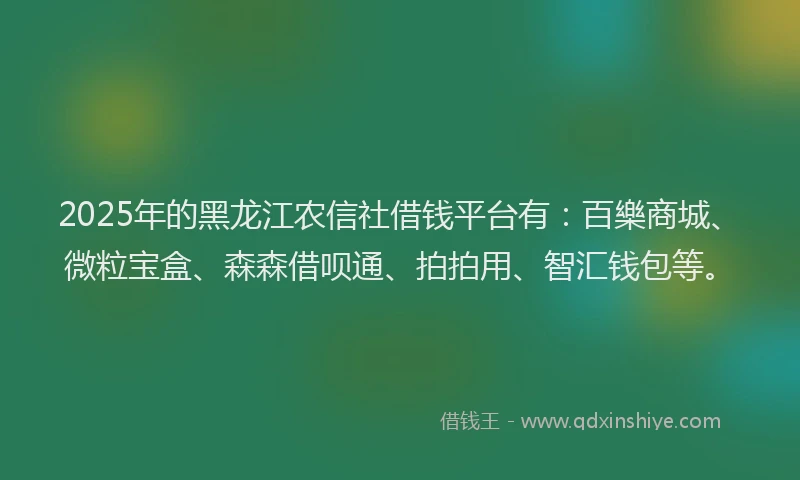 2025年的黑龙江农信社借钱平台有：百樂商城、微粒宝盒、森森借呗通、拍拍用、智汇钱包等。