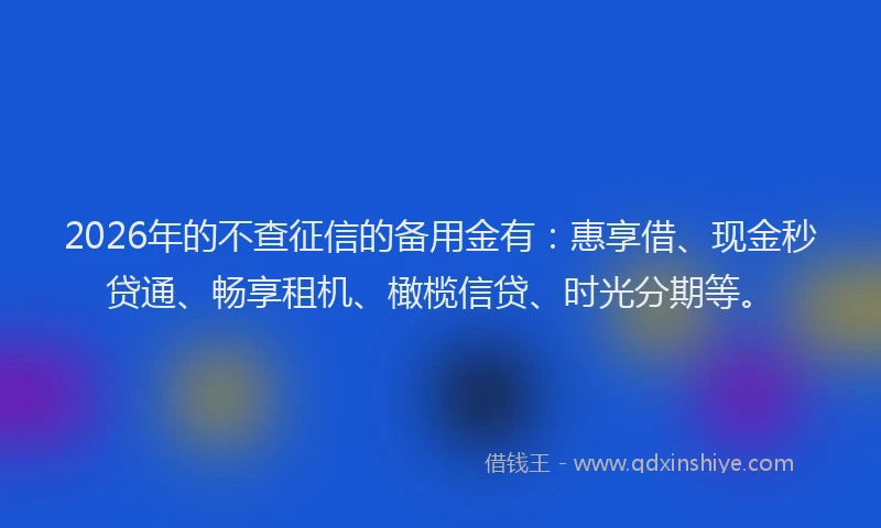 2026年的不查征信的备用金有：惠享借、现金秒贷通、畅享租机、橄榄信贷、时光分期等。