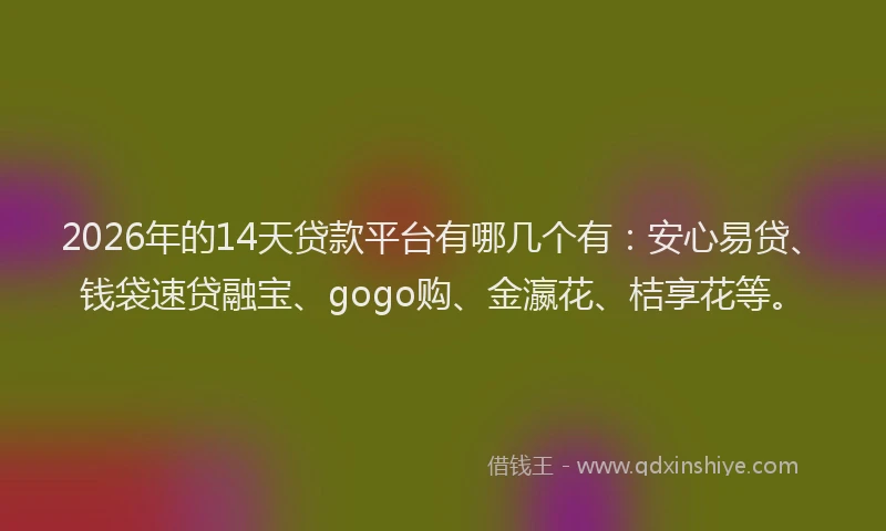 2026年的14天贷款平台有哪几个有：安心易贷、钱袋速贷融宝、gogo购、金瀛花、桔享花等。