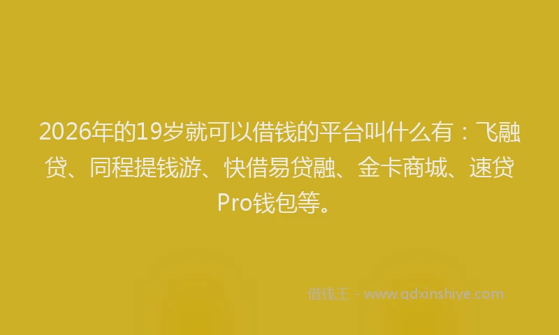 2026年的19岁就可以借钱的平台叫什么有：飞融贷、同程提钱游、快借易贷融、金卡商城、速贷Pro钱包等。