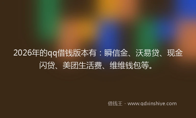 2026年的qq借钱版本有：瞬信金、沃易贷、现金闪贷、美团生活费、维维钱包等。