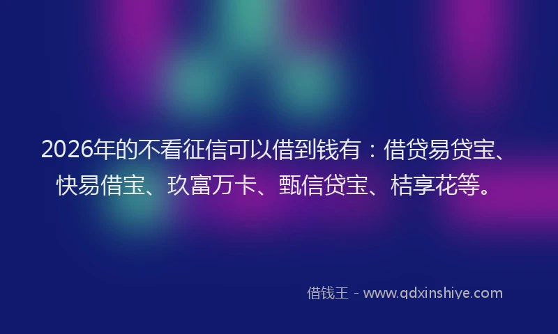 2026年的不看征信可以借到钱有：借贷易贷宝、快易借宝、玖富万卡、甄信贷宝、桔享花等。