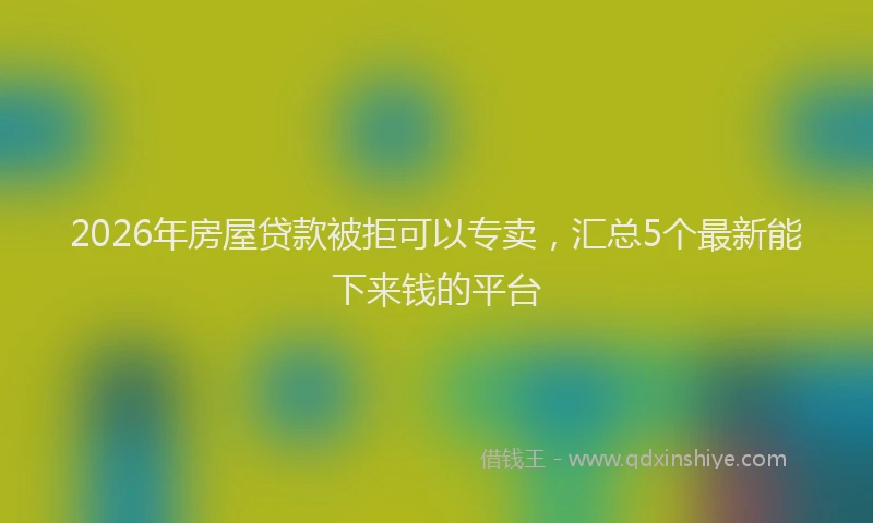 2026年房屋贷款被拒可以专卖，汇总5个最新能下来钱的平台
