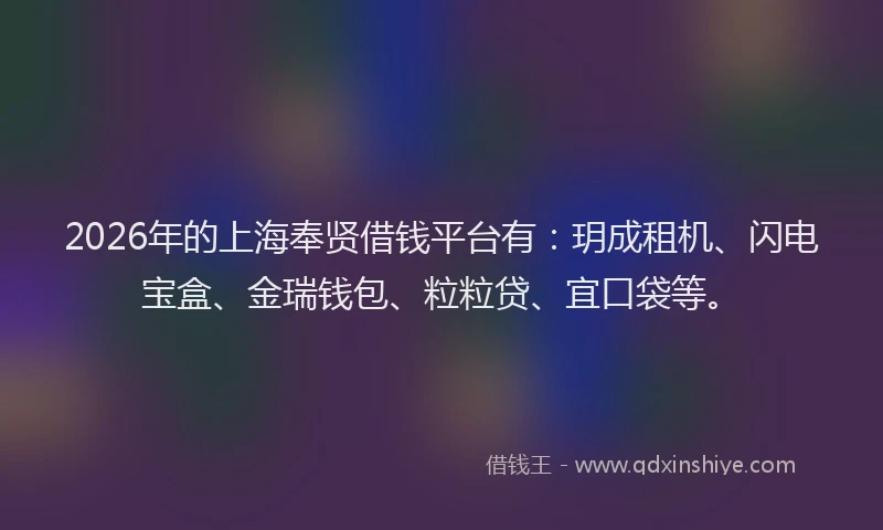 2026年的上海奉贤借钱平台有:玥成租机、闪电宝盒、金瑞钱包、粒粒贷、宜口袋等。