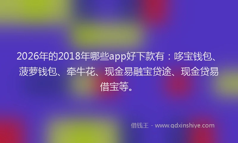 2026年的2018年哪些app好下款有:哆宝钱包、菠萝钱包、牵牛花、现金易融宝贷途、现金贷易借宝等。