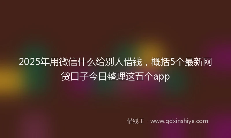 2025年用微信什么给别人借钱，概括5个最新网贷口子今日整理这五个app
