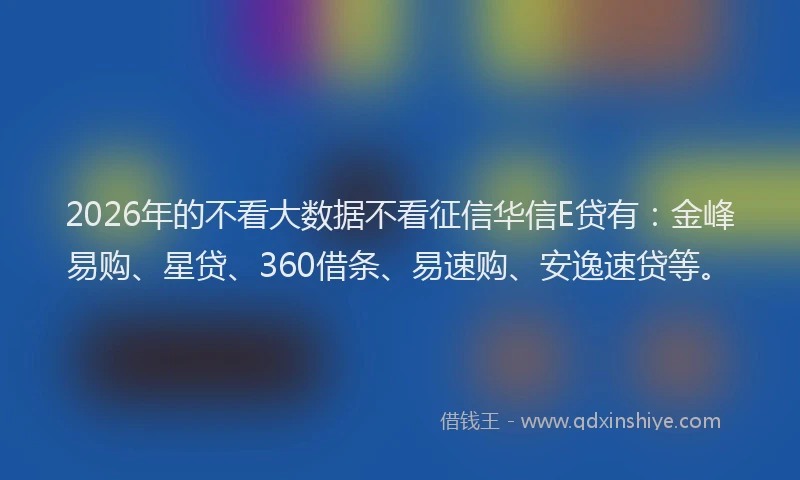 2026年的不看大数据不看征信华信E贷有：金峰易购、星贷、360借条、易速购、安逸速贷等。