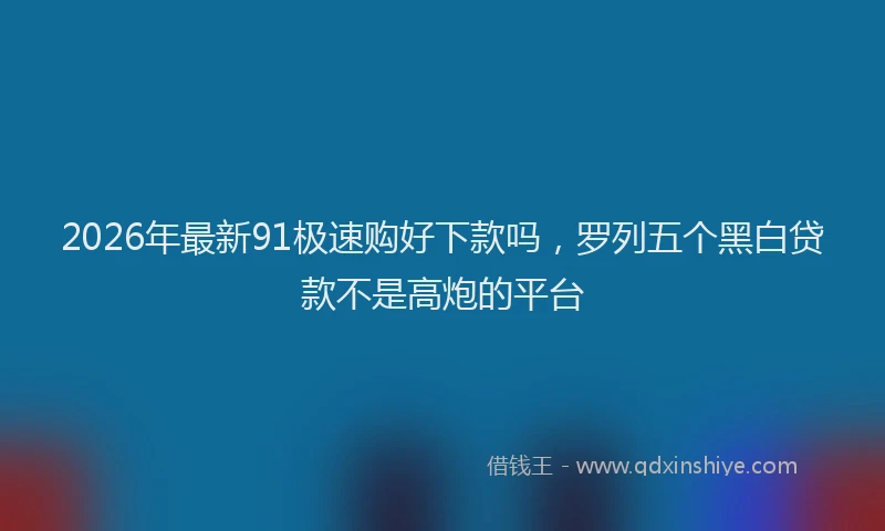 2026年最新91极速购好下款吗，罗列五个黑白贷款不是高炮的平台