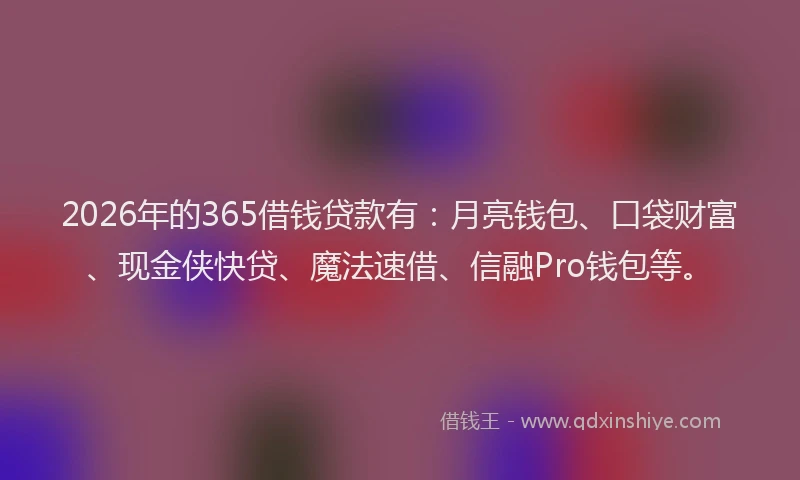 2026年的365借钱贷款有：月亮钱包、口袋财富、现金侠快贷、魔法速借、信融Pro钱包等。