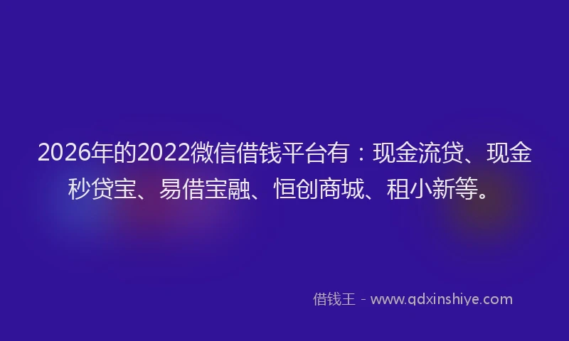 2026年的2022微信借钱平台有：现金流贷、现金秒贷宝、易借宝融、恒创商城、租小新等。