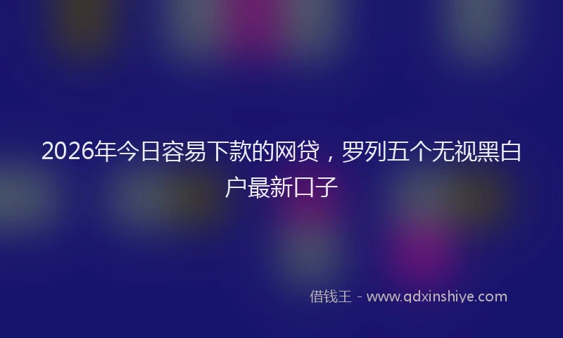 2026年今日容易下款的网贷，罗列五个无视黑白户最新口子