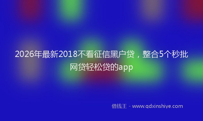 2026年最新2018不看征信黑户贷,整合5个秒批网贷轻松贷的app