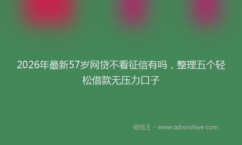 2026年最新57岁网贷不看征信有吗，整理五个轻松借款无压力口子