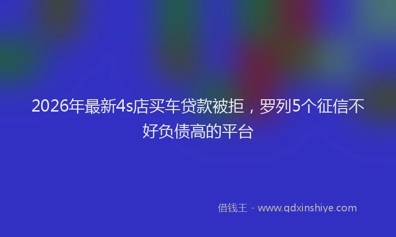 2026年最新4s店买车贷款被拒，罗列5个征信不好负债高的平台