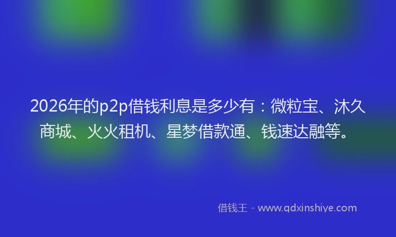 2026年的p2p借钱利息是多少有:微粒宝、沐久商城、火火租机、星梦借款通、钱速达融等。