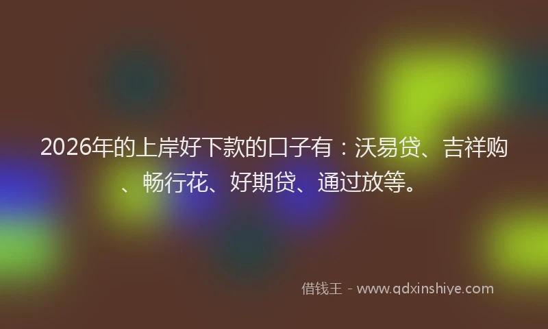 2026年的上岸好下款的口子有:沃易贷、吉祥购、畅行花、好期贷、通过放等。
