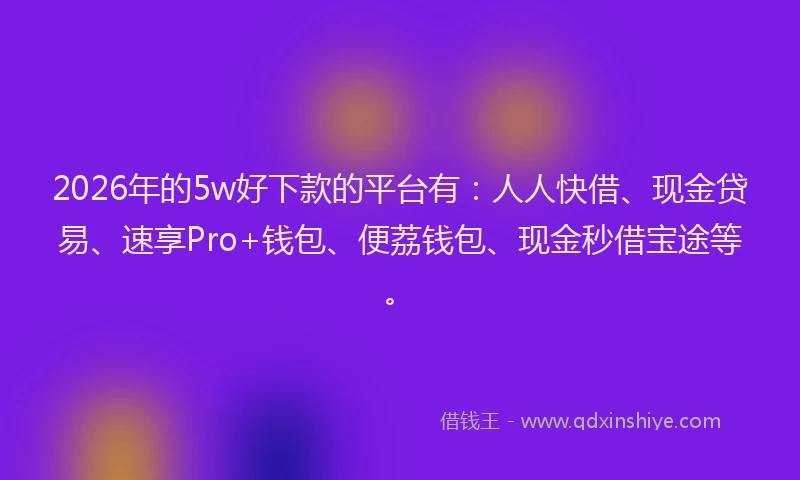 2026年的5w好下款的平台有:人人快借、现金贷易、速享Pro+钱包、便荔钱包、现金秒借宝途等。