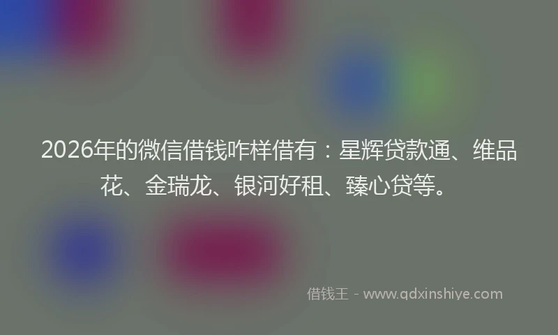 2026年的微信借钱咋样借有:星辉贷款通、维品花、金瑞龙、银河好租、臻心贷等。