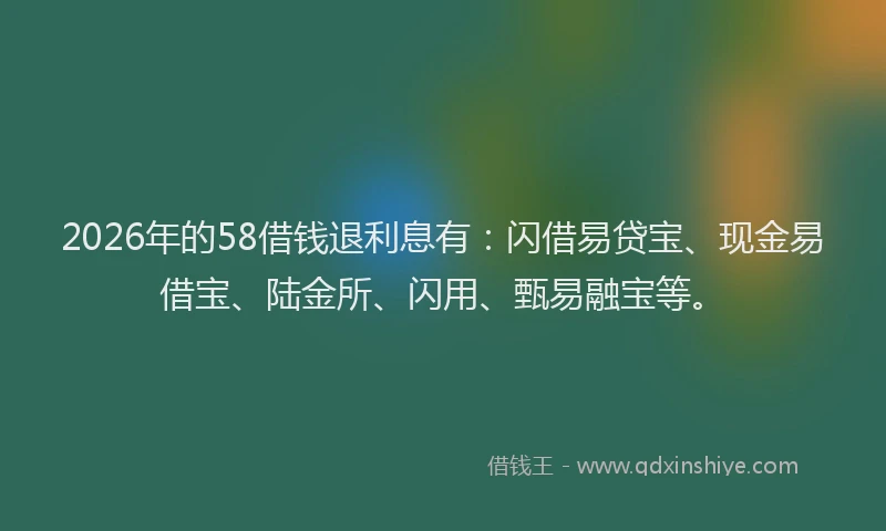 2026年的58借钱退利息有:闪借易贷宝、现金易借宝、陆金所、闪用、甄易融宝等。