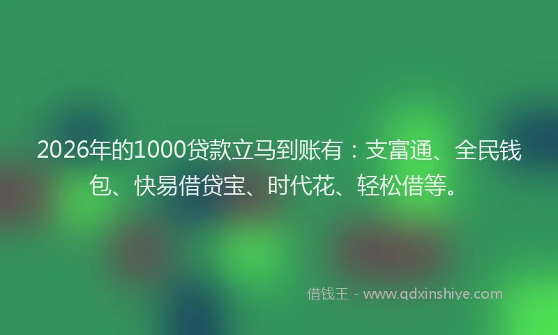 2026年的1000贷款立马到账有：支富通、全民钱包、快易借贷宝、时代花、轻松借等。