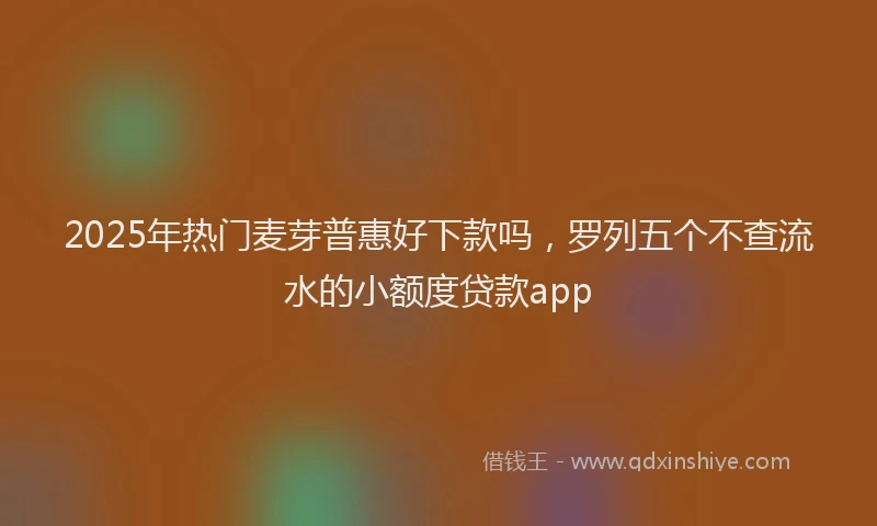 2025年热门麦芽普惠好下款吗，罗列五个不查流水的小额度贷款app