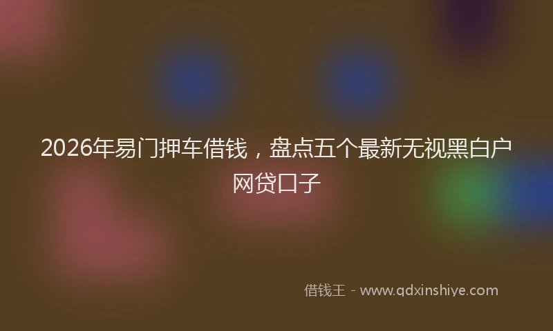 2026年易门押车借钱,盘点五个最新无视黑白户网贷口子