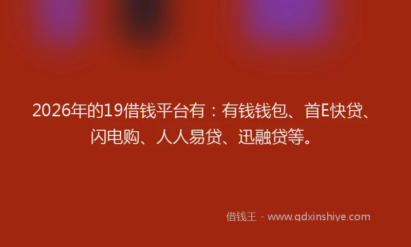 2026年的19借钱平台有:有钱钱包、首E快贷、闪电购、人人易贷、迅融贷等。