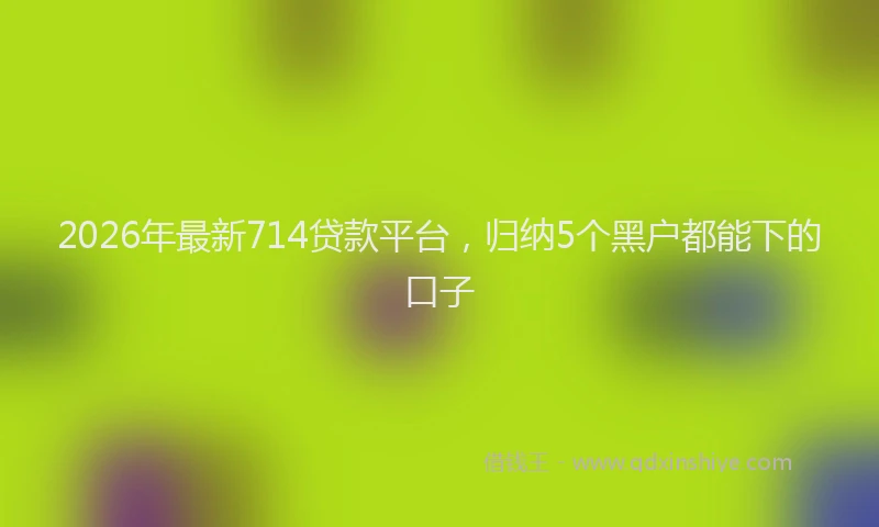 2026年最新714贷款平台,归纳5个黑户都能下的口子