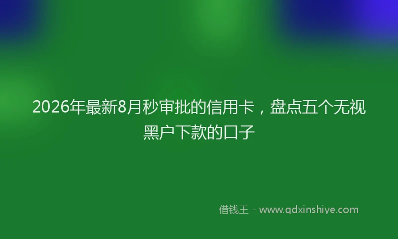 2026年最新8月秒审批的信用卡，盘点五个无视黑户下款的口子