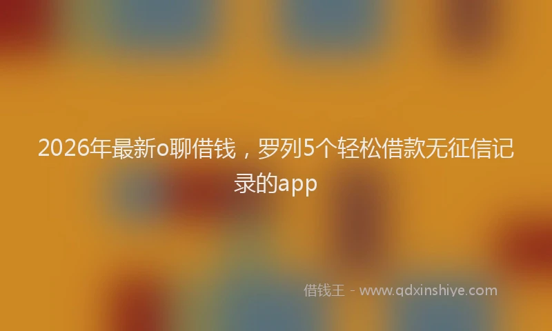 2026年最新o聊借钱,罗列5个轻松借款无征信记录的app