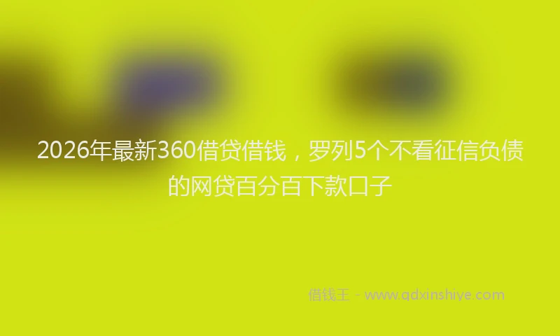 2026年最新360借贷借钱，罗列5个不看征信负债的网贷百分百下款口子