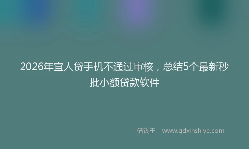 2026年宜人贷手机不通过审核，总结5个最新秒批小额贷款软件