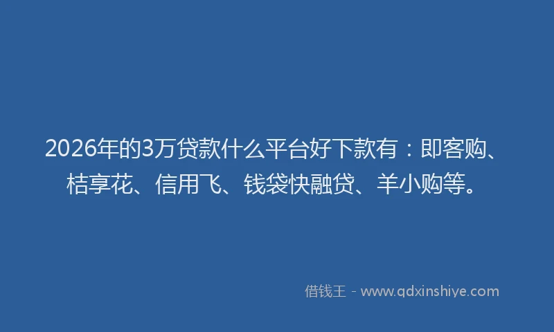 2026年的3万贷款什么平台好下款有：即客购、桔享花、信用飞、钱袋快融贷、羊小购等。