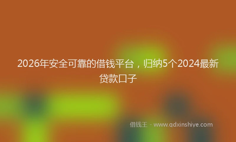 2026年安全可靠的借钱平台,归纳5个2024最新贷款口子