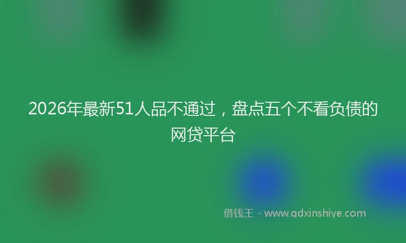 2026年最新51人品不通过，盘点五个不看负债的网贷平台