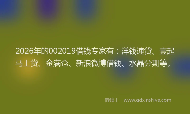 2026年的002019借钱专家有：洋钱速贷、壹起马上贷、金满仓、新浪微博借钱、水晶分期等。